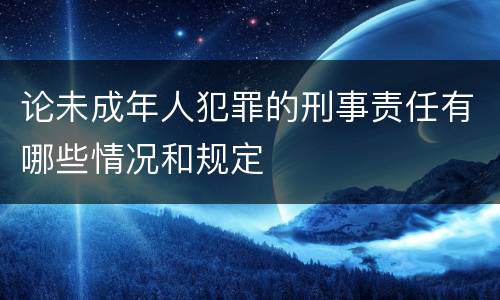 论未成年人犯罪的刑事责任有哪些情况和规定