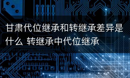 甘肃代位继承和转继承差异是什么 转继承中代位继承