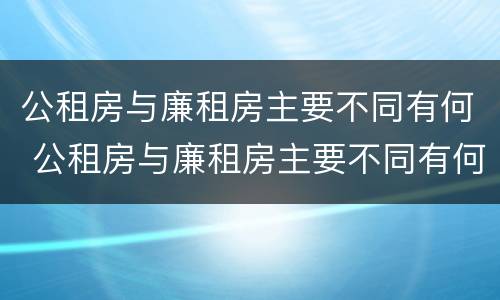 公租房与廉租房主要不同有何 公租房与廉租房主要不同有何区别