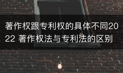 著作权跟专利权的具体不同2022 著作权法与专利法的区别