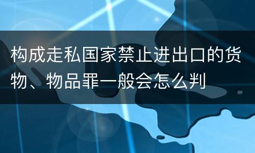 构成走私国家禁止进出口的货物、物品罪一般会怎么判