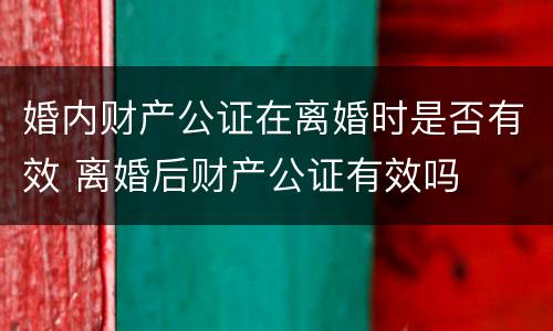 婚内财产公证在离婚时是否有效 离婚后财产公证有效吗