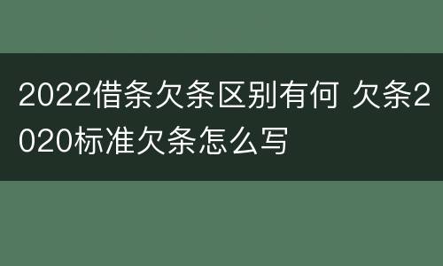 2022借条欠条区别有何 欠条2020标准欠条怎么写