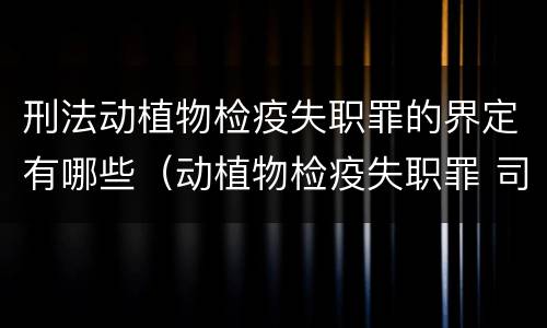 刑法动植物检疫失职罪的界定有哪些（动植物检疫失职罪 司法解释）