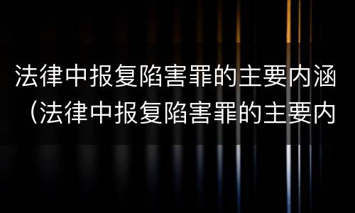 法律中报复陷害罪的主要内涵（法律中报复陷害罪的主要内涵是）