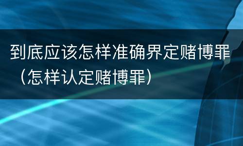 到底应该怎样准确界定赌博罪（怎样认定赌博罪）