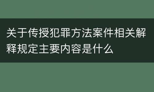 关于传授犯罪方法案件相关解释规定主要内容是什么