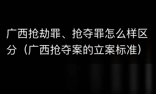 广西抢劫罪、抢夺罪怎么样区分（广西抢夺案的立案标准）