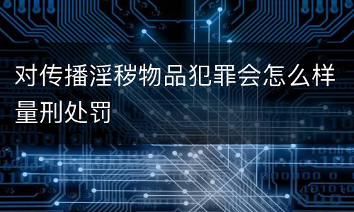 对传播淫秽物品犯罪会怎么样量刑处罚