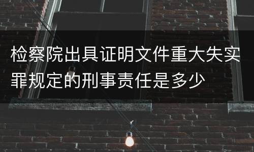 检察院出具证明文件重大失实罪规定的刑事责任是多少