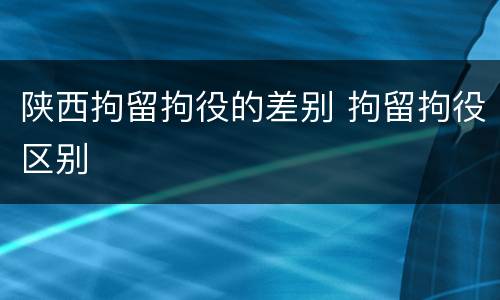 陕西拘留拘役的差别 拘留拘役区别