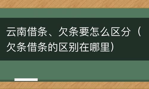 云南借条、欠条要怎么区分（欠条借条的区别在哪里）