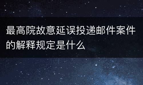 最高院故意延误投递邮件案件的解释规定是什么