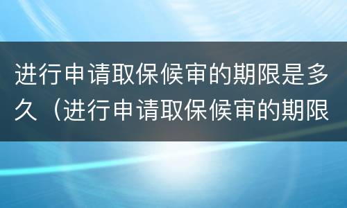 进行申请取保候审的期限是多久（进行申请取保候审的期限是多久啊）