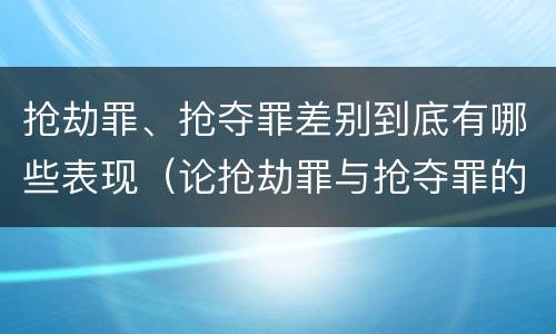 抢劫罪、抢夺罪差别到底有哪些表现（论抢劫罪与抢夺罪的界限）