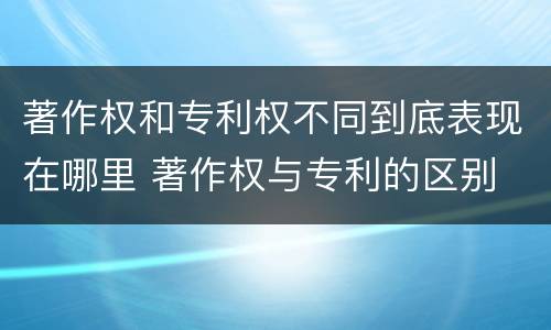 著作权和专利权不同到底表现在哪里 著作权与专利的区别