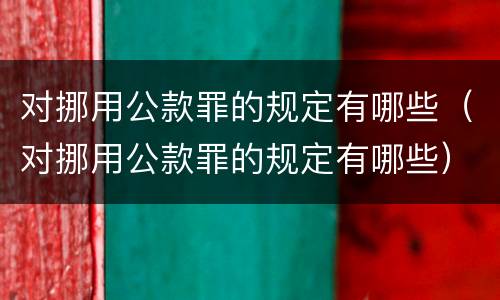 对挪用公款罪的规定有哪些（对挪用公款罪的规定有哪些）