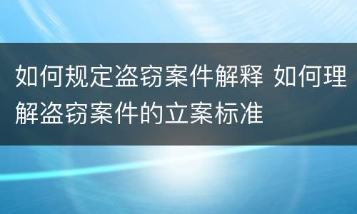 如何规定盗窃案件解释 如何理解盗窃案件的立案标准