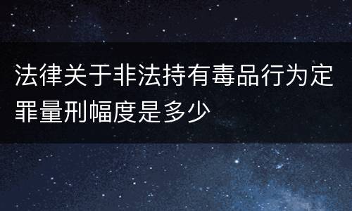 法律关于非法持有毒品行为定罪量刑幅度是多少