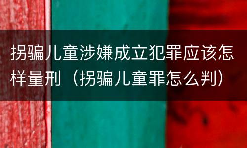 拐骗儿童涉嫌成立犯罪应该怎样量刑（拐骗儿童罪怎么判）