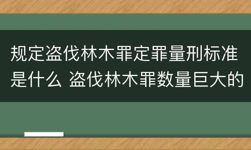 规定盗伐林木罪定罪量刑标准是什么 盗伐林木罪数量巨大的标准是多少?