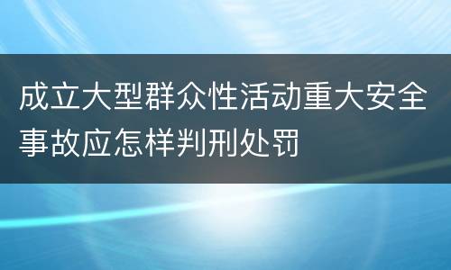 成立大型群众性活动重大安全事故应怎样判刑处罚