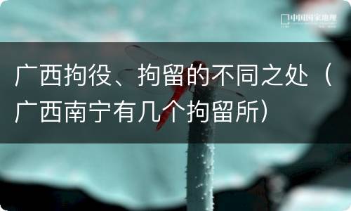 广西拘役、拘留的不同之处（广西南宁有几个拘留所）