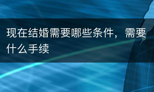 现在结婚需要哪些条件，需要什么手续