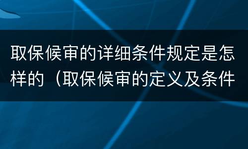 取保候审的详细条件规定是怎样的（取保候审的定义及条件）