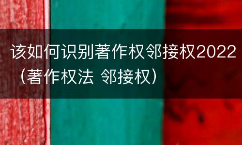 该如何识别著作权邻接权2022（著作权法 邻接权）