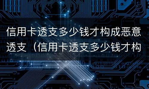 信用卡透支多少钱才构成恶意透支（信用卡透支多少钱才构成恶意透支呢）