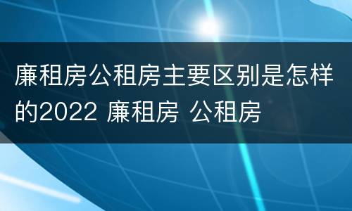 廉租房公租房主要区别是怎样的2022 廉租房 公租房