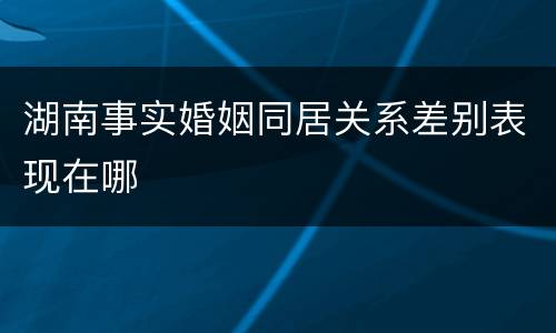 湖南事实婚姻同居关系差别表现在哪