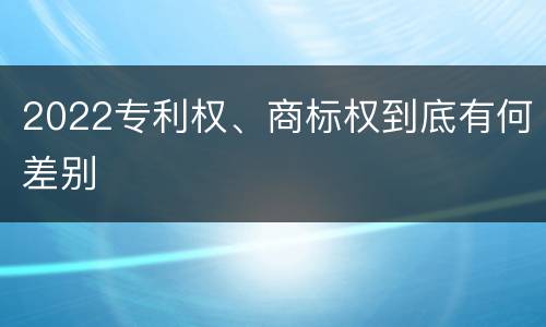 2022专利权、商标权到底有何差别