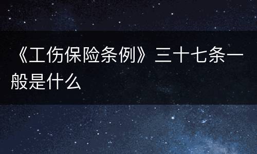 《工伤保险条例》三十七条一般是什么