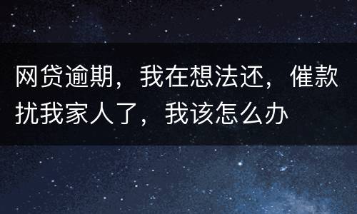 网贷逾期，我在想法还，催款扰我家人了，我该怎么办