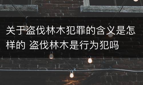 关于盗伐林木犯罪的含义是怎样的 盗伐林木是行为犯吗