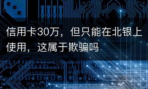 信用卡30万，但只能在北银上使用，这属于欺骗吗