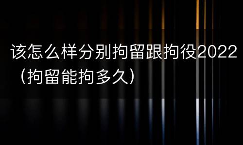 该怎么样分别拘留跟拘役2022（拘留能拘多久）