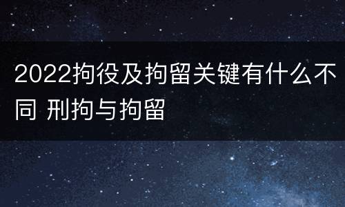 2022拘役及拘留关键有什么不同 刑拘与拘留