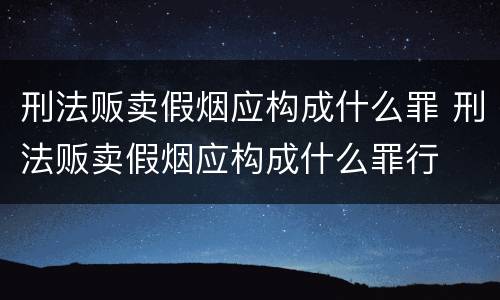 刑法贩卖假烟应构成什么罪 刑法贩卖假烟应构成什么罪行