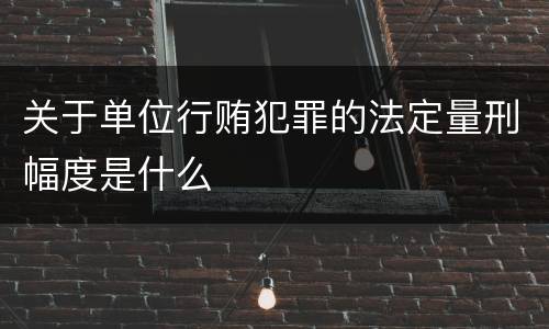 关于单位行贿犯罪的法定量刑幅度是什么