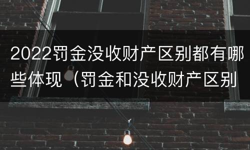 2022罚金没收财产区别都有哪些体现（罚金和没收财产区别）