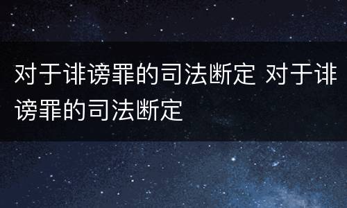 对于诽谤罪的司法断定 对于诽谤罪的司法断定