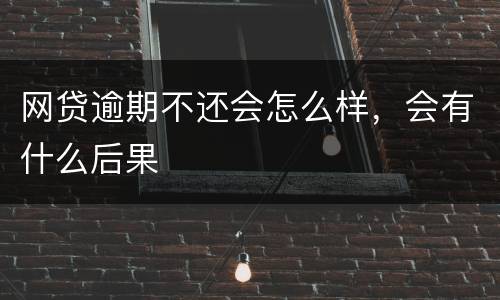 网贷逾期不还会怎么样，会有什么后果