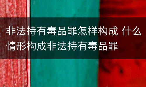 非法持有毒品罪怎样构成 什么情形构成非法持有毒品罪