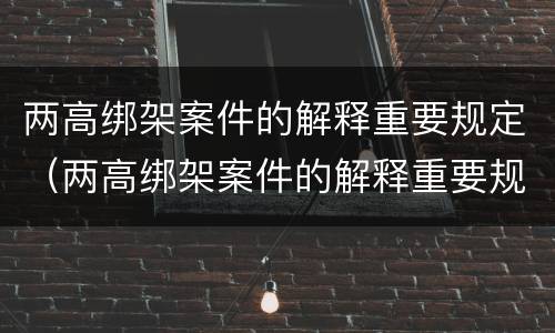 两高绑架案件的解释重要规定（两高绑架案件的解释重要规定是什么）