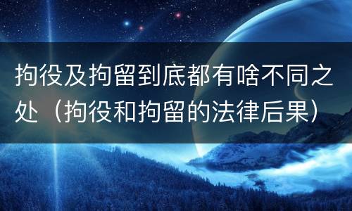 拘役及拘留到底都有啥不同之处（拘役和拘留的法律后果）