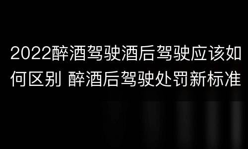 2022醉酒驾驶酒后驾驶应该如何区别 醉酒后驾驶处罚新标准2020