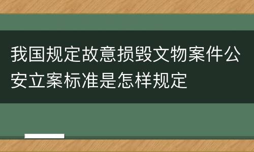 我国规定故意损毁文物案件公安立案标准是怎样规定